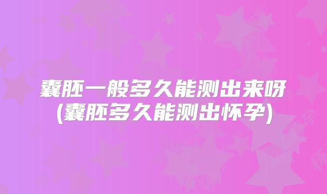 囊胚一般多久能测出来呀(囊胚多久能测出怀孕)
