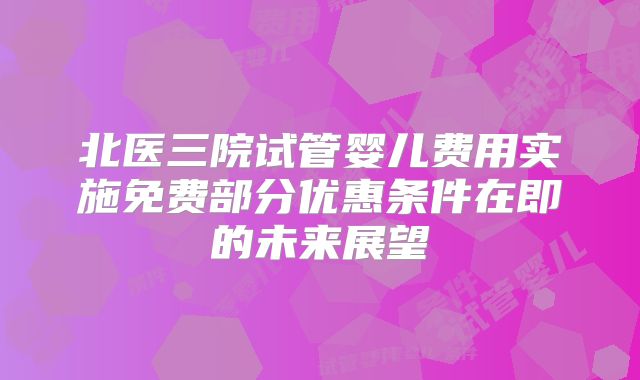 北医三院试管婴儿费用实施免费部分优惠条件在即的未来展望