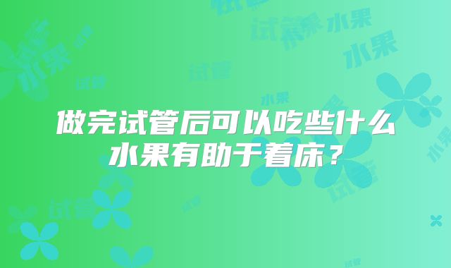 做完试管后可以吃些什么水果有助于着床?