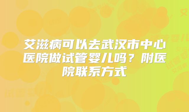 艾滋病可以去武汉市中心医院做试管婴儿吗?附医院联系方式