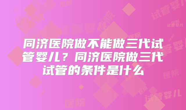 同济医院做不能做三代试管婴儿？同济医院做三代试管的条件是什么