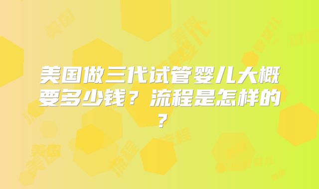美国做三代试管婴儿大概要多少钱?流程是怎样的?
