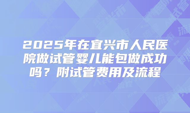 2025年在宜兴市人民医院做试管婴儿能包做成功吗？附试管费用及流程