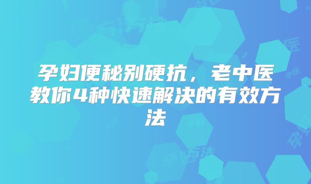 孕妇便秘别硬抗,老中医教你4种快速解决的有效方法
