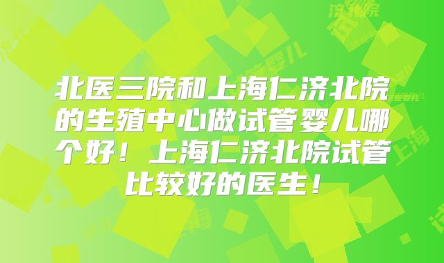 北医三院和上海仁济北院的生殖中心做试管婴儿哪个好!上海仁济北院试管比较好的医生!