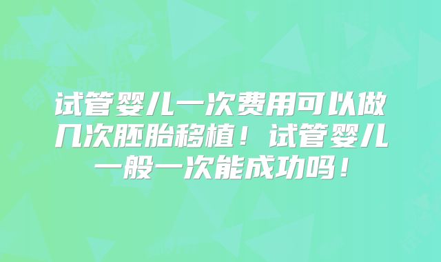 试管婴儿一次费用可以做几次胚胎移植！试管婴儿一般一次能成功吗！