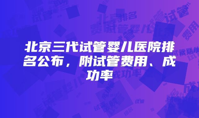 北京三代试管婴儿医院排名公布,附试管费用、成功率