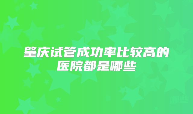 肇庆试管成功率比较高的医院都是哪些