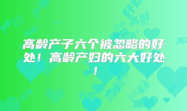 高龄产子六个被忽略的好处!高龄产妇的六大好处!