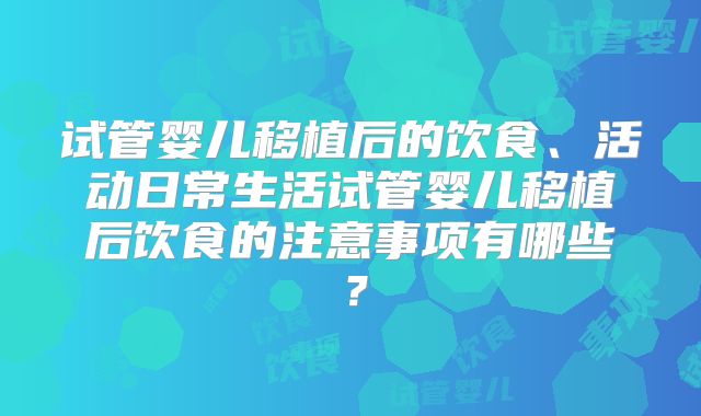 试管婴儿移植后的饮食、活动日常生活试管婴儿移植后饮食的注意事项有哪些？