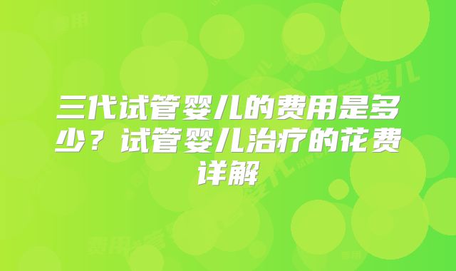 三代试管婴儿的费用是多少？试管婴儿治疗的花费详解