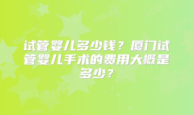 试管婴儿多少钱？厦门试管婴儿手术的费用大概是多少？