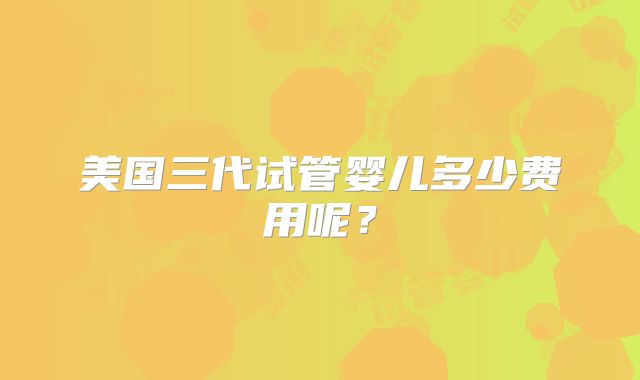 美国三代试管婴儿多少费用呢?