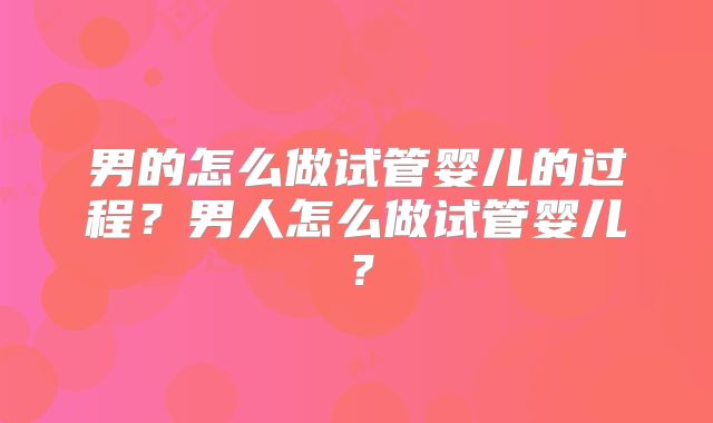 男的怎么做试管婴儿的过程?男人怎么做试管婴儿?