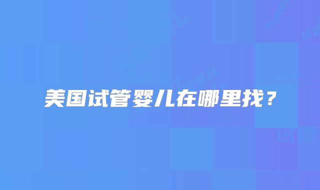 美国试管婴儿在哪里找？