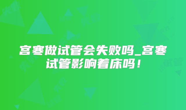 宫寒做试管会失败吗_宫寒试管影响着床吗！