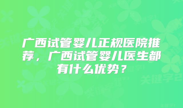 广西试管婴儿正规医院推荐,广西试管婴儿医生都有什么优势?