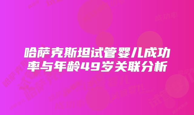 哈萨克斯坦试管婴儿成功率与年龄49岁关联分析