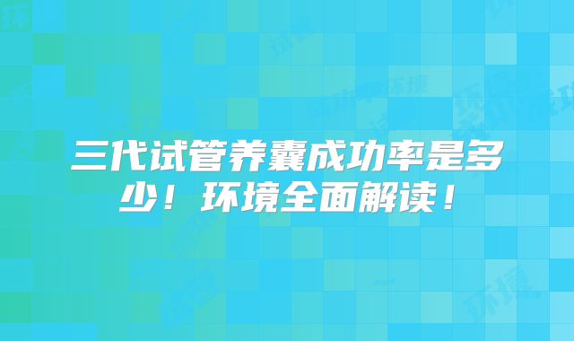 三代试管养囊成功率是多少!环境全面解读!