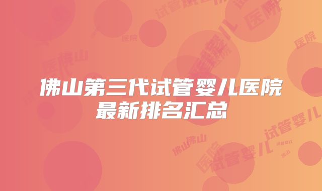 佛山第三代试管婴儿医院最新排名汇总