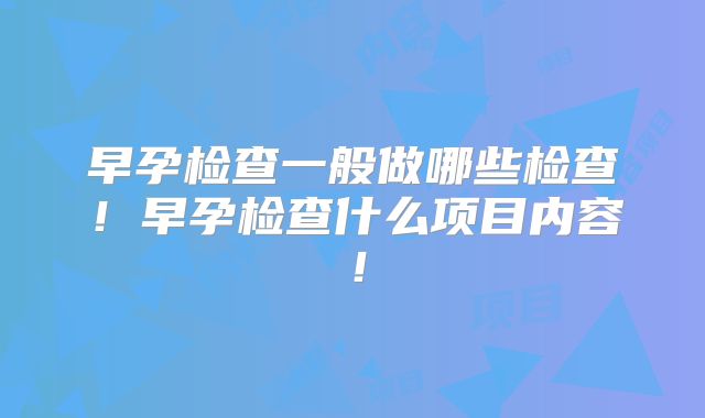 早孕检查一般做哪些检查!早孕检查什么项目内容!