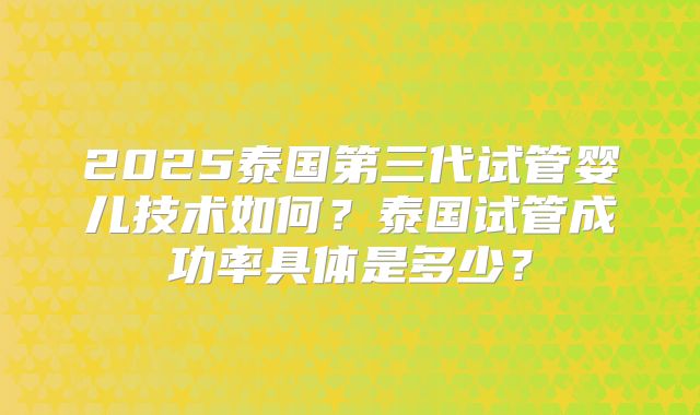2025泰国第三代试管婴儿技术如何？泰国试管成功率具体是多少？