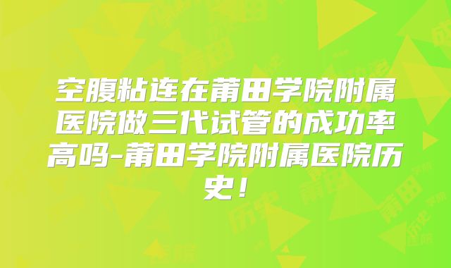 空腹粘连在莆田学院附属医院做三代试管的成功率高吗-莆田学院附属医院历史!