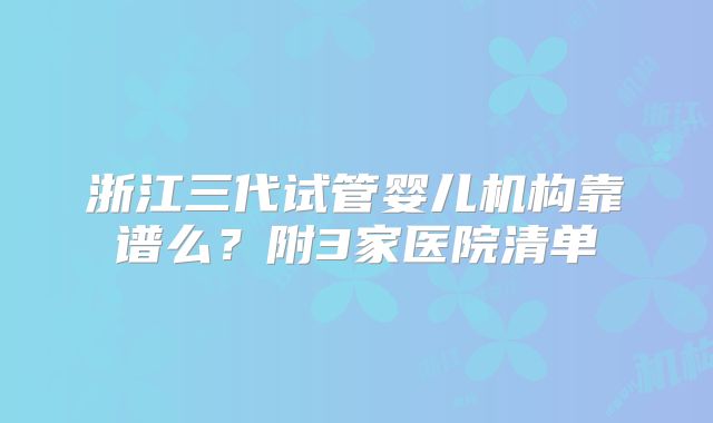 浙江三代试管婴儿机构靠谱么?附3家医院清单
