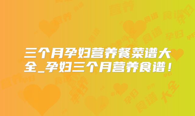 三个月孕妇营养餐菜谱大全_孕妇三个月营养食谱！