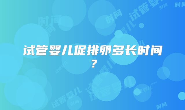 试管婴儿促排卵多长时间?