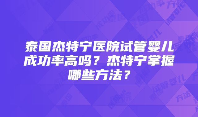 泰国杰特宁医院试管婴儿成功率高吗？杰特宁掌握哪些方法？