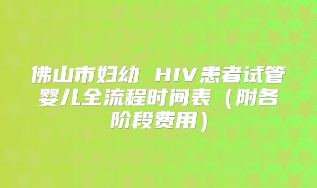佛山市妇幼 HIV患者试管婴儿全流程时间表（附各阶段费用）