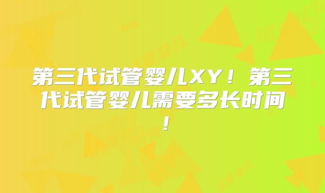 第三代试管婴儿XY!第三代试管婴儿需要多长时间!