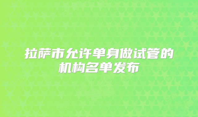 拉萨市允许单身做试管的机构名单发布