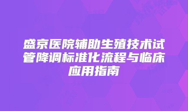 盛京医院辅助生殖技术试管降调标准化流程与临床应用指南