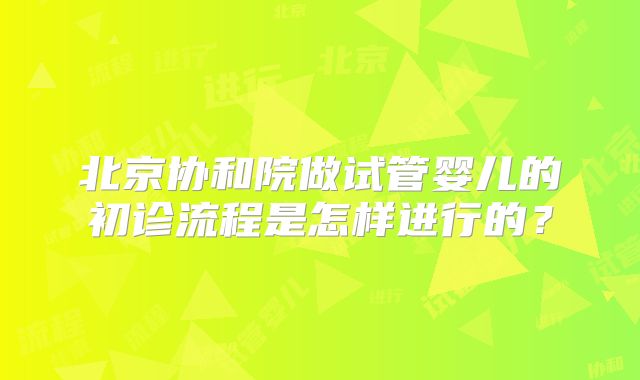 北京协和院做试管婴儿的初诊流程是怎样进行的？