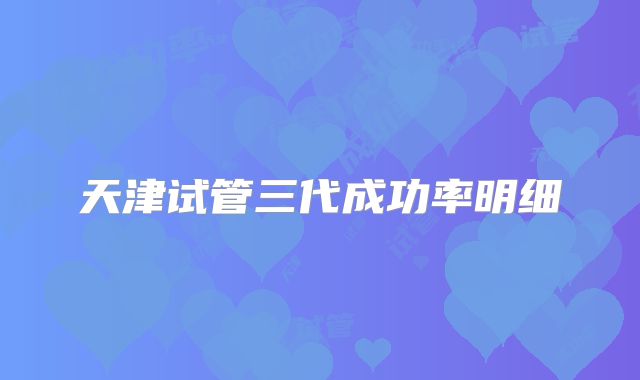 天津试管三代成功率明细