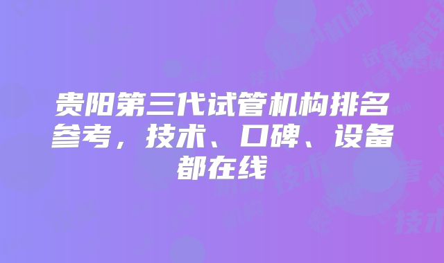 贵阳第三代试管机构排名参考,技术、口碑、设备都在线
