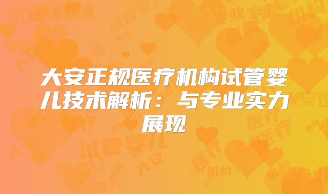 大安正规医疗机构试管婴儿技术解析：与专业实力展现