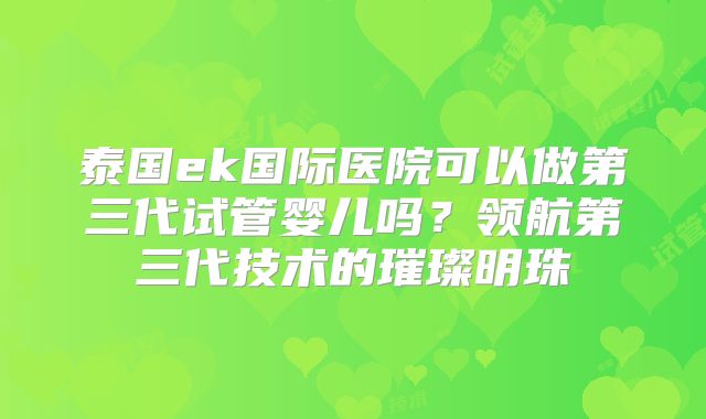 泰国ek国际医院可以做第三代试管婴儿吗?领航第三代技术的璀璨明珠