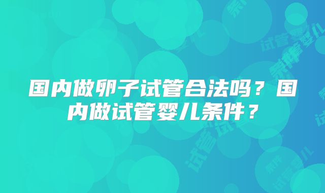 国内做卵子试管合法吗？国内做试管婴儿条件？
