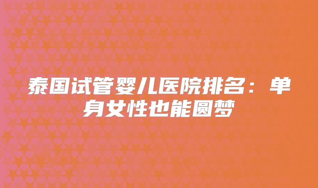 泰国试管婴儿医院排名：单身女性也能圆梦