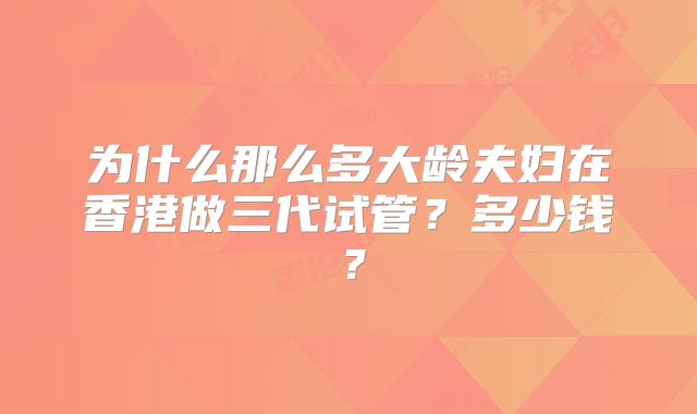 为什么那么多大龄夫妇在香港做三代试管？多少钱？