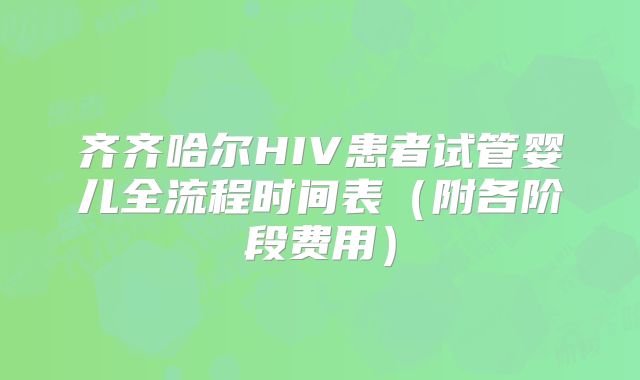 齐齐哈尔HIV患者试管婴儿全流程时间表（附各阶段费用）