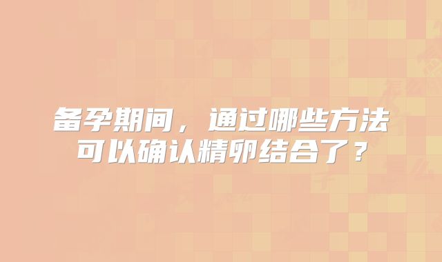备孕期间，通过哪些方法可以确认精卵结合了？