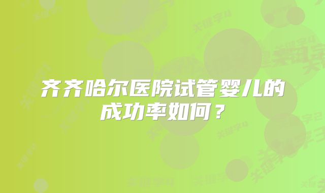 齐齐哈尔医院试管婴儿的成功率如何？