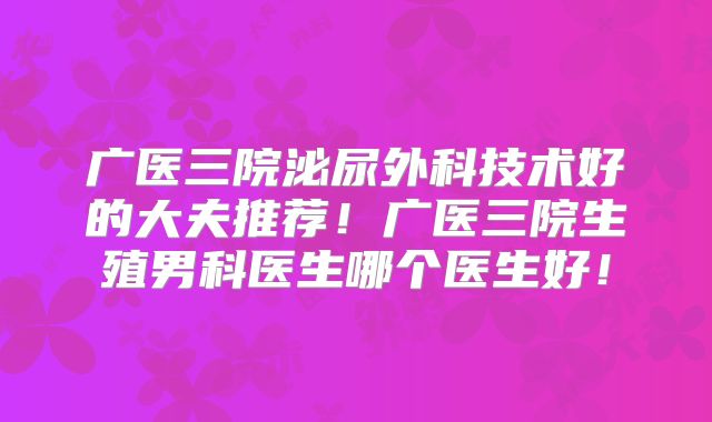 广医三院泌尿外科技术好的大夫推荐!广医三院生殖男科医生哪个医生好!