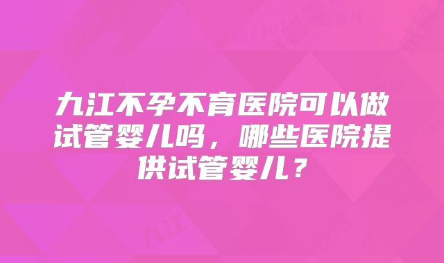 九江不孕不育医院可以做试管婴儿吗，哪些医院提供试管婴儿？