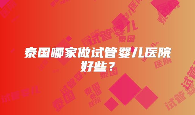 泰国哪家做试管婴儿医院好些？