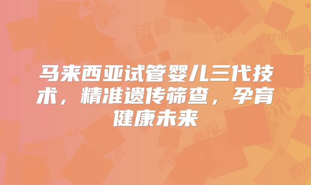 马来西亚试管婴儿三代技术，精准遗传筛查，孕育健康未来